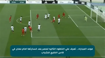 موعد المباراة.. تعرف على الخطوة التالية لمصر بعد خسارتها أمام عمان في كأس الخليج للشباب